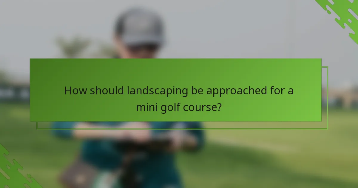How should landscaping be approached for a mini golf course?